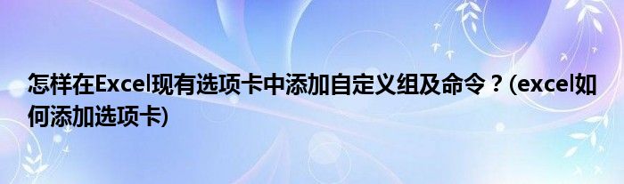 怎樣在Excel現(xiàn)有選項(xiàng)卡中添加自定義組及命令？(excel如何添加選項(xiàng)卡)