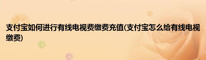 支付寶如何進(jìn)行有線電視費繳費充值(支付寶怎么給有線電視繳費)