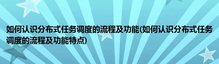 如何認識分布式任務調度的流程及功能(如何認識分布式任務調度的流程及功能特點)