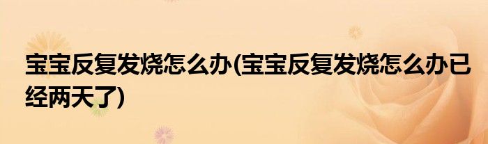 寶寶反復發燒怎么辦(寶寶反復發燒怎么辦已經兩天了)
