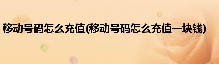 移動號碼怎么充值(移動號碼怎么充值一塊錢)