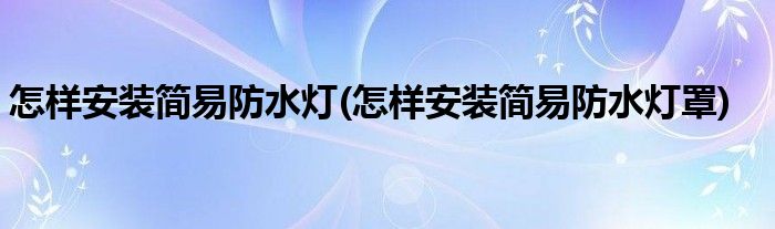 怎樣安裝簡易防水燈(怎樣安裝簡易防水燈罩)