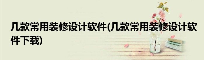 幾款常用裝修設計軟件(幾款常用裝修設計軟件下載)