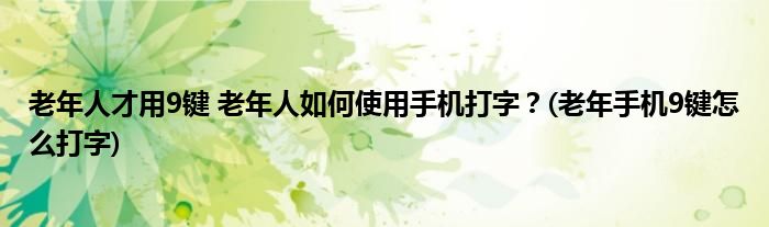老年人才用9鍵 老年人如何使用手機打字？(老年手機9鍵怎么打字)