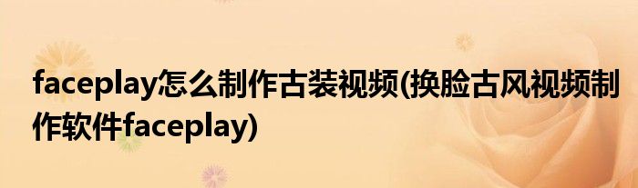 faceplay怎么制作古裝視頻(換臉古風視頻制作軟件faceplay)