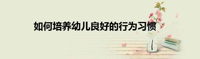 如何培養幼兒良好的行為習慣