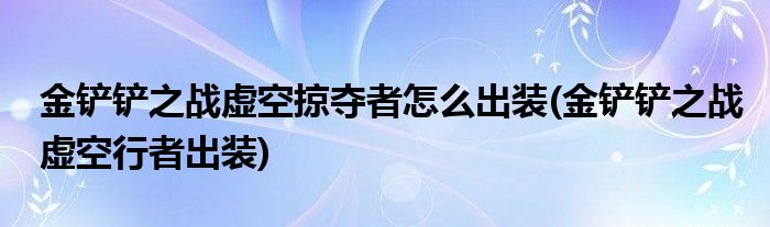 金鏟鏟之戰虛空掠奪者怎么出裝(金鏟鏟之戰虛空行者出裝)