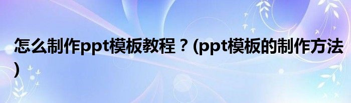 怎么制作ppt模板教程？(ppt模板的制作方法)