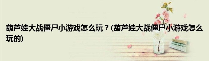 葫蘆娃大戰僵尸小游戲怎么玩？(葫蘆娃大戰僵尸小游戲怎么玩的)