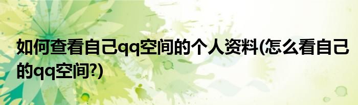 如何查看自己qq空間的個人資料(怎么看自己的qq空間?)