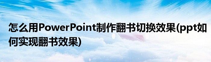 怎么用PowerPoint制作翻書切換效果(ppt如何實現翻書效果)