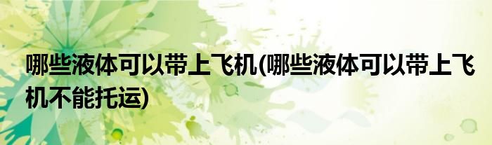 哪些液體可以帶上飛機(哪些液體可以帶上飛機不能托運)