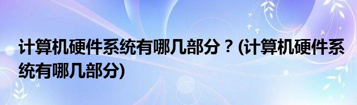 計(jì)算機(jī)硬件系統(tǒng)有哪幾部分？(計(jì)算機(jī)硬件系統(tǒng)有哪幾部分)