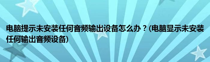 電腦提示未安裝任何音頻輸出設(shè)備怎么辦？(電腦顯示未安裝任何輸出音頻設(shè)備)