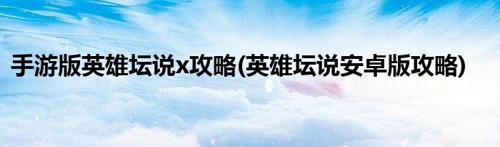 手游版英雄壇說x攻略(英雄壇說安卓版攻略)