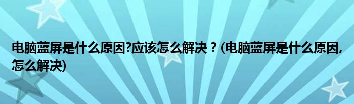 電腦藍(lán)屏是什么原因?應(yīng)該怎么解決？(電腦藍(lán)屏是什么原因,怎么解決)