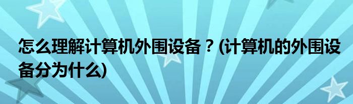 怎么理解計算機(jī)外圍設(shè)備？(計算機(jī)的外圍設(shè)備分為什么)