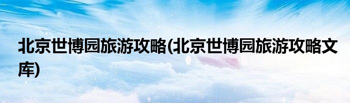 北京世博園旅游攻略(北京世博園旅游攻略文庫(kù))