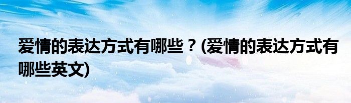 愛(ài)情的表達(dá)方式有哪些？(愛(ài)情的表達(dá)方式有哪些英文)