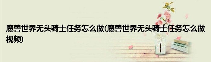 魔獸世界無(wú)頭騎士任務(wù)怎么做(魔獸世界無(wú)頭騎士任務(wù)怎么做視頻)