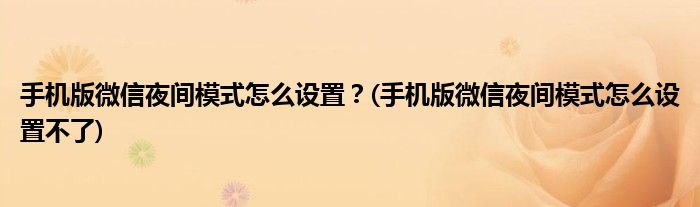 手機(jī)版微信夜間模式怎么設(shè)置？(手機(jī)版微信夜間模式怎么設(shè)置不了)