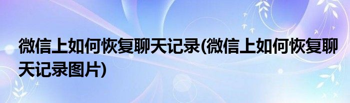 微信上如何恢復聊天記錄(微信上如何恢復聊天記錄圖片)