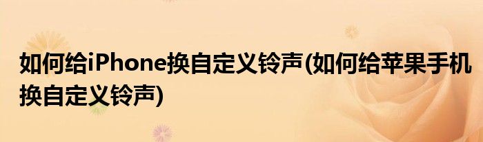 如何給iPhone換自定義鈴聲(如何給蘋果手機換自定義鈴聲)