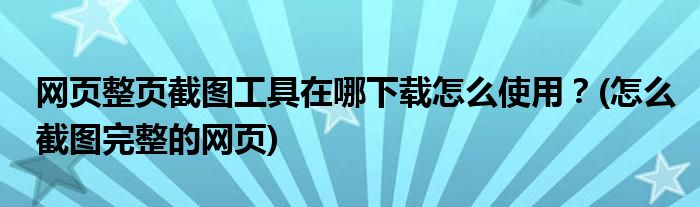 網頁整頁截圖工具在哪下載怎么使用？(怎么截圖完整的網頁)
