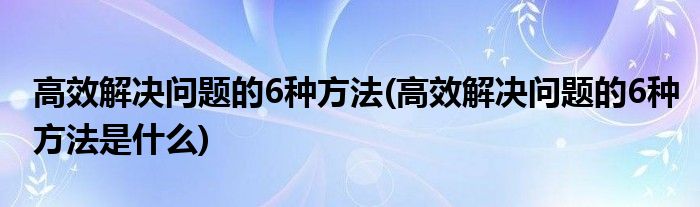 高效解決問題的6種方法(高效解決問題的6種方法是什么)