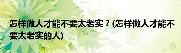 怎樣做人才能不要太老實？(怎樣做人才能不要太老實的人)