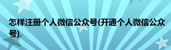 怎樣注冊個人微信公眾號(開通個人微信公眾號)