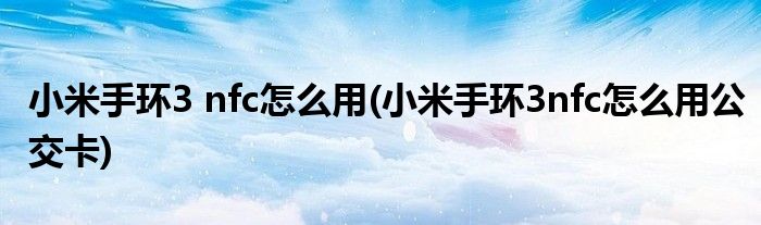 小米手環3 nfc怎么用(小米手環3nfc怎么用公交卡)
