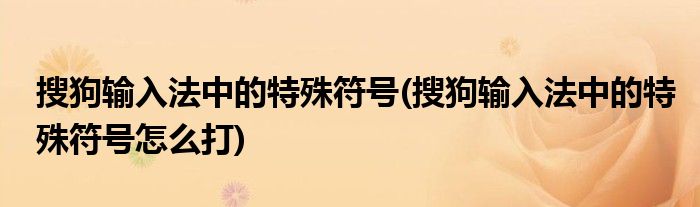 搜狗輸入法中的特殊符號(搜狗輸入法中的特殊符號怎么打)