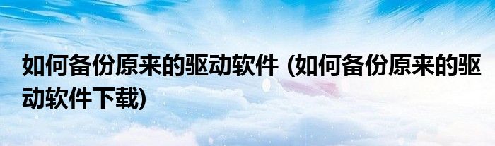 如何備份原來的驅(qū)動軟件 (如何備份原來的驅(qū)動軟件下載)