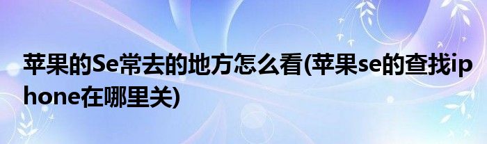 蘋果的Se常去的地方怎么看(蘋果se的查找iphone在哪里關)
