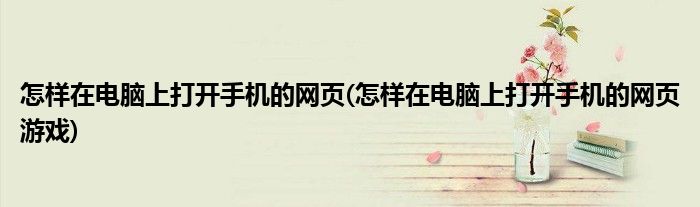 怎樣在電腦上打開(kāi)手機(jī)的網(wǎng)頁(yè)(怎樣在電腦上打開(kāi)手機(jī)的網(wǎng)頁(yè)游戲)