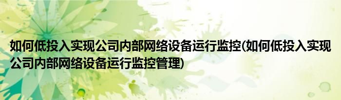 如何低投入實(shí)現(xiàn)公司內(nèi)部網(wǎng)絡(luò)設(shè)備運(yùn)行監(jiān)控(如何低投入實(shí)現(xiàn)公司內(nèi)部網(wǎng)絡(luò)設(shè)備運(yùn)行監(jiān)控管理)