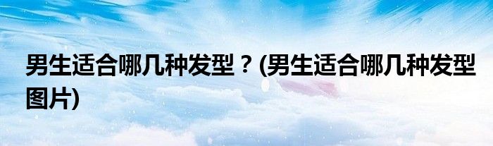 男生適合哪幾種發(fā)型？(男生適合哪幾種發(fā)型圖片)