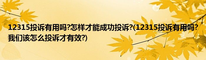 12315投訴有用嗎?怎樣才能成功投訴?(12315投訴有用嗎?我們?cè)撛趺赐对V才有效?)