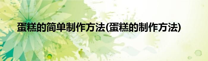 蛋糕的簡(jiǎn)單制作方法(蛋糕的制作方法)