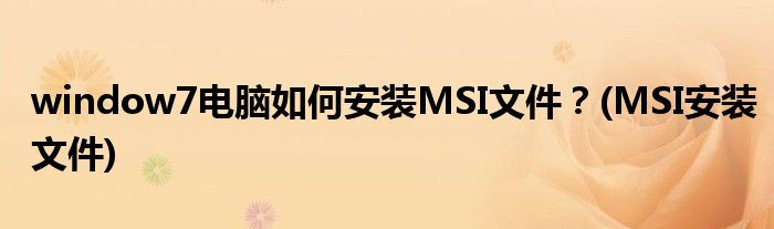 window7電腦如何安裝MSI文件？(MSI安裝文件)