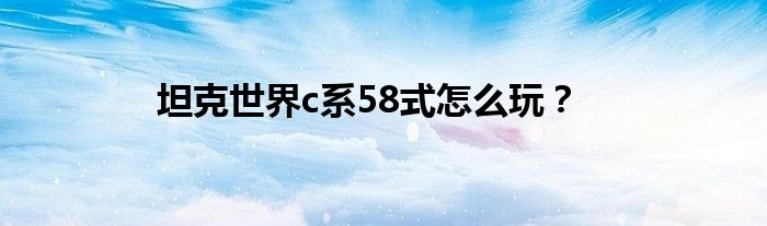 坦克世界c系58式怎么玩？