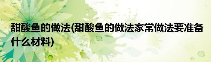 甜酸魚(yú)的做法(甜酸魚(yú)的做法家常做法要準(zhǔn)備什么材料)