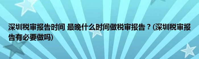 深圳稅審報告時間 最晚什么時間做稅審報告？(深圳稅審報告有必要做嗎)