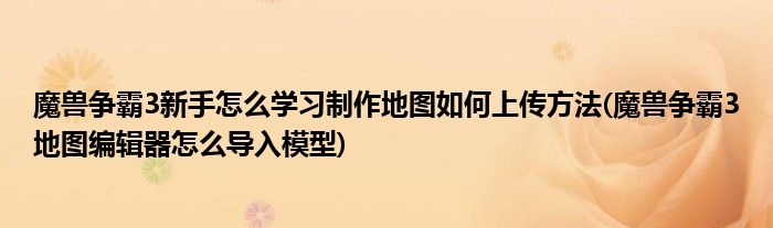 魔獸爭(zhēng)霸3新手怎么學(xué)習(xí)制作地圖如何上傳方法(魔獸爭(zhēng)霸3地圖編輯器怎么導(dǎo)入模型)