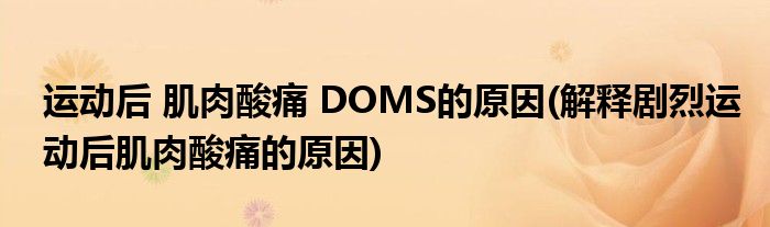 運(yùn)動(dòng)后 肌肉酸痛 DOMS的原因(解釋劇烈運(yùn)動(dòng)后肌肉酸痛的原因)
