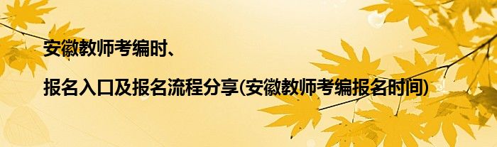 安徽教師考編時、|報名入口及報名流程分享(安徽教師考編報名時間)