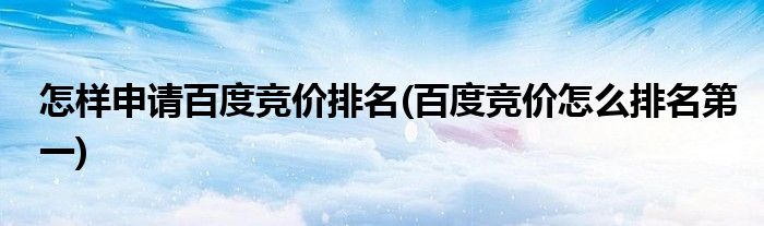 怎樣申請(qǐng)百度競價(jià)排名(百度競價(jià)怎么排名第一)