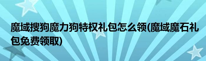 魔域搜狗魔力狗特權禮包怎么領(魔域魔石禮包免費領取)