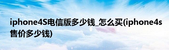iphone4S電信版多少錢(qián)_怎么買(mǎi)(iphone4s售價(jià)多少錢(qián))